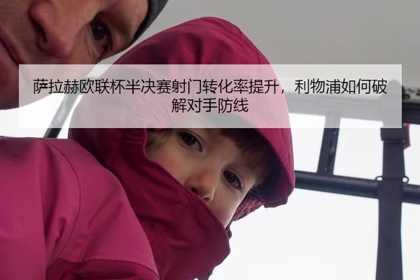 萨拉赫欧联杯半决赛射门转化率提升，利物浦如何破解对手防线