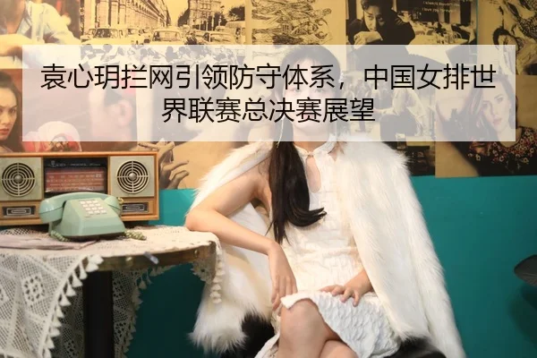 yuan-xin-yue-lan-wang-yin-ling-fang-shou-ti-xi-zhong-guo-nv-pai-shi-jie-lian-sai-zong-jue-sai-zhan-wang-3-910.jpg