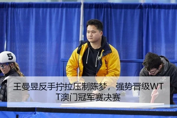 王曼昱反手拧拉压制陈梦，强势晋级WTT澳门冠军赛决赛