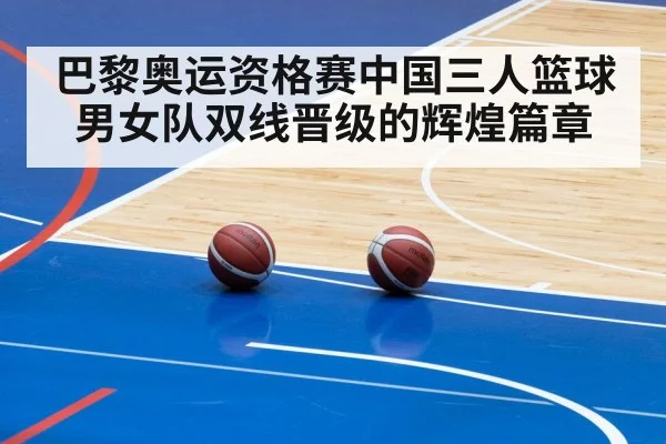 巴黎奥运资格赛中国三人篮球男女队双线晋级的辉煌篇章