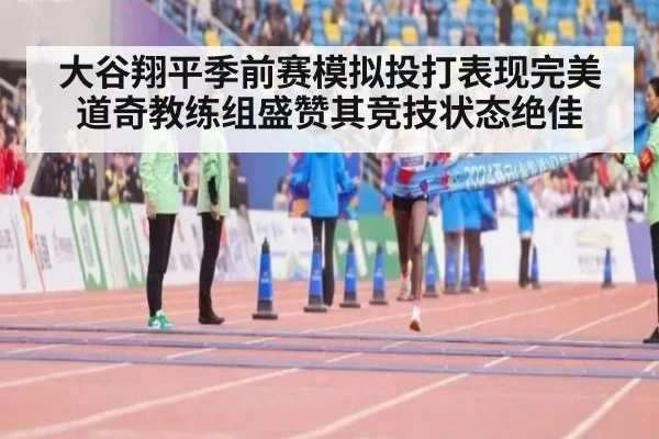 大谷翔平季前赛模拟投打表现完美道奇教练组盛赞其竞技状态绝佳
