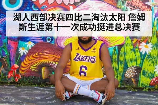 湖人西部决赛四比二淘汰太阳 詹姆斯生涯第十一次成功挺进总决赛