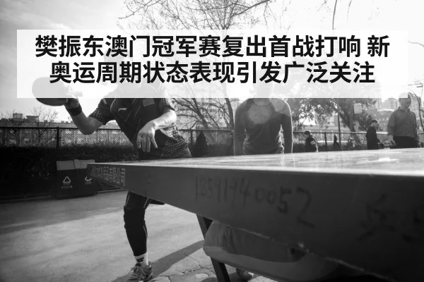 樊振东澳门冠军赛复出首战打响 新奥运周期状态表现引发广泛关注