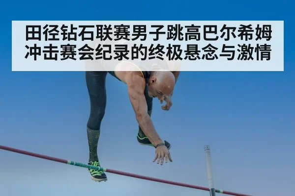 田径钻石联赛男子跳高巴尔希姆冲击赛会纪录的终极悬念与激情