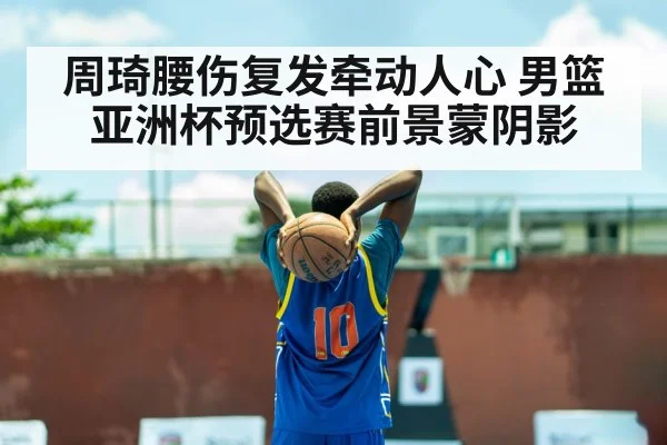 周琦腰伤复发牵动人心 男篮亚洲杯预选赛前景蒙阴影