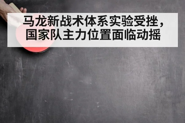 马龙新战术体系实验受挫，国家队主力位置面临动摇