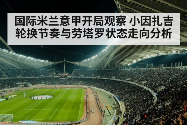 国际米兰意甲开局观察 小因扎吉轮换节奏与劳塔罗状态走向分析