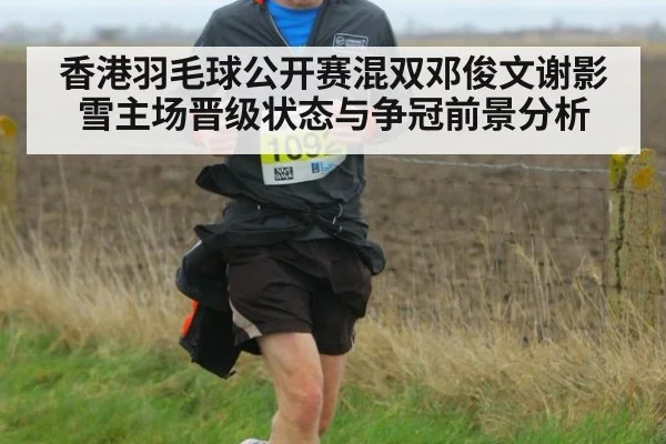 香港羽毛球公开赛混双邓俊文谢影雪主场晋级状态与争冠前景分析
