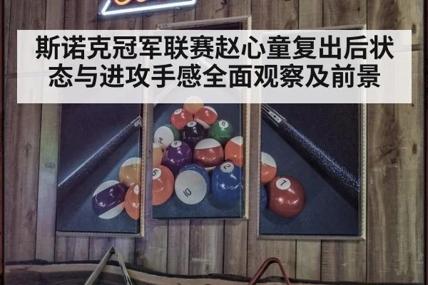 斯诺克冠军联赛赵心童复出后状态与进攻手感全面观察及前景